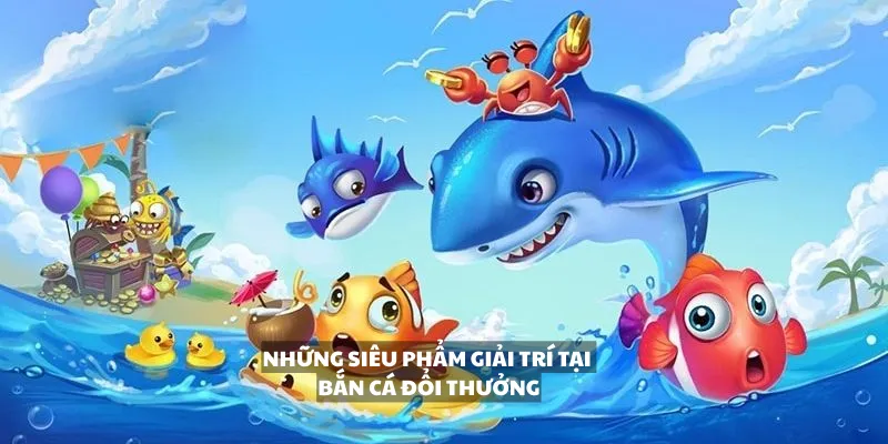 Những siêu phẩm giải trí tại bắn cá đổi thưởng